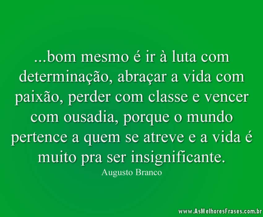 bom mesmo é ir à luta com determinação, abraçar a vida com paixão, perder com classe e vencer com ousadia, porque o mundo pertence a quem se atreve e a vida é muito pra ser insignificante.
