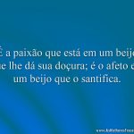 É a paixão que está em um beijo que lhe dá sua doçura; é o afeto em um beijo que o santifica.