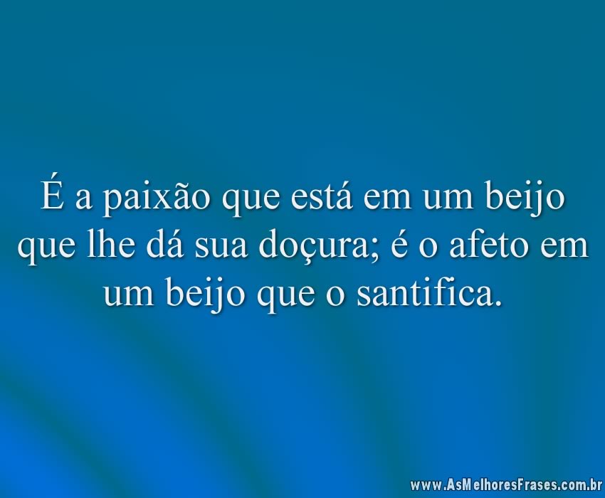 É a paixão que está em um beijo que lhe dá sua doçura; é o afeto em um beijo que o santifica.