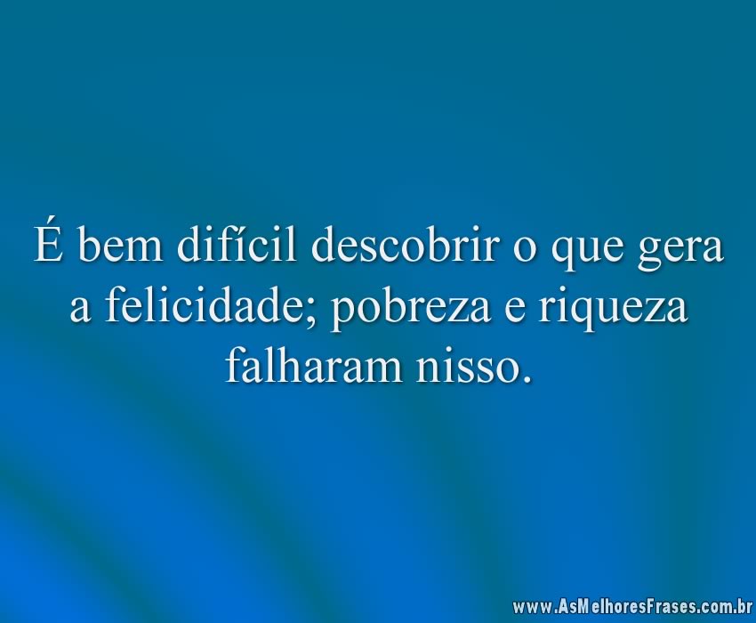 É bem difícil descobrir o que gera a felicidade; pobreza e riqueza falharam nisso.