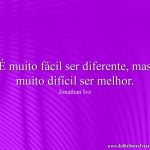 É muito fácil ser diferente, mas muito difícil ser melhor.