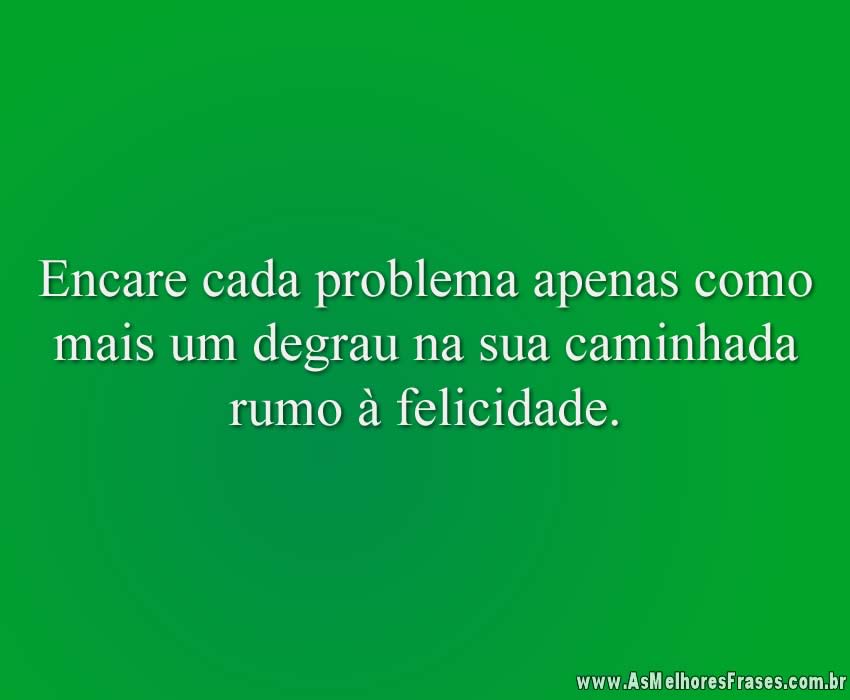 Encare cada problema apenas como mais um degrau na sua caminhada rumo à felicidade.
