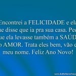 Encontrei a FELICIDADE e ela me disse que ia pra sua casa. Pedi que ela levasse também a SAÚDE e o AMOR. Trata eles bem, vão em meu nome.
