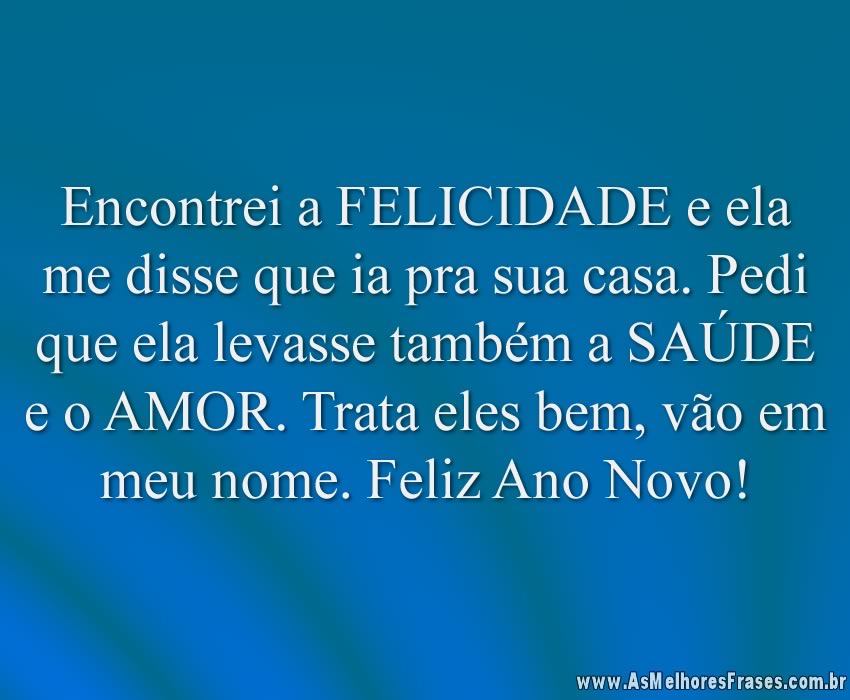 Encontrei a FELICIDADE e ela me disse que ia pra sua casa. Pedi que ela levasse também a SAÚDE e o AMOR. Trata eles bem, vão em meu nome. 