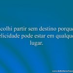 Escolhi partir sem destino porque a felicidade pode estar em qualquer lugar.