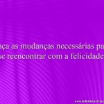 Faça as mudanças necessárias para se reencontrar com a felicidade.