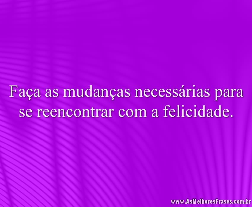 Faça as mudanças necessárias para se reencontrar com a felicidade.