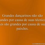 Grandes dançarinos não são grandes por causa de suas técnicas; eles são grandes por causa de suas paixões.