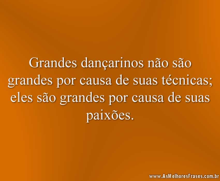 Grandes dançarinos não são grandes por causa de suas técnicas; eles são grandes por causa de suas paixões.