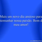 Mais um novo dia ansioso para testemunhar nossa paixão. Bom dia, meu amor!