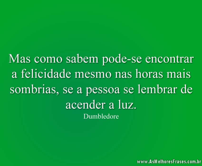 Mas como sabem pode-se encontrar a felicidade mesmo nas horas mais sombrias, se a pessoa se lembrar de acender a luz.