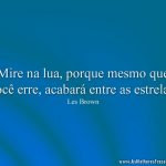 Mire na lua, porque mesmo que você erre, acabará entre as estrelas.