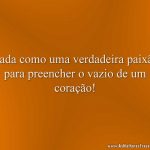 Nada como uma verdadeira paixão para preencher o vazio de um coração!