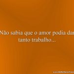 Não sabia que o amor podia dar tanto trabalho...