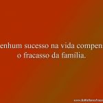 Nenhum sucesso na vida compensa o fracasso da família.