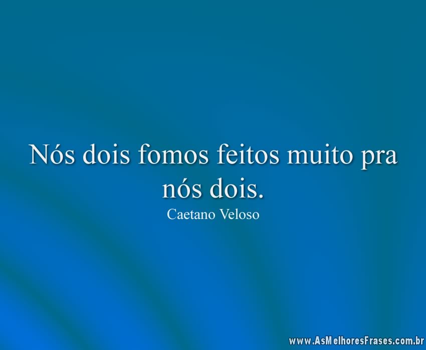 Nós dois fomos feitos muito pra nós dois.