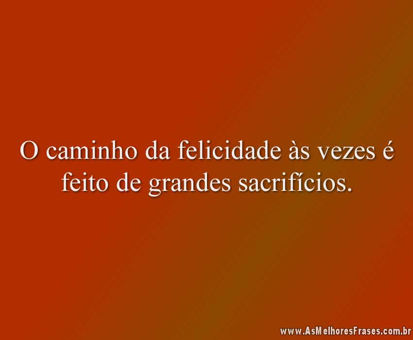 O caminho da felicidade às vezes é feito de grandes sacrifícios.