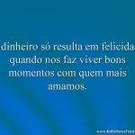 O dinheiro só resulta em felicidade quando nos faz viver bons momentos com quem mais amamos.