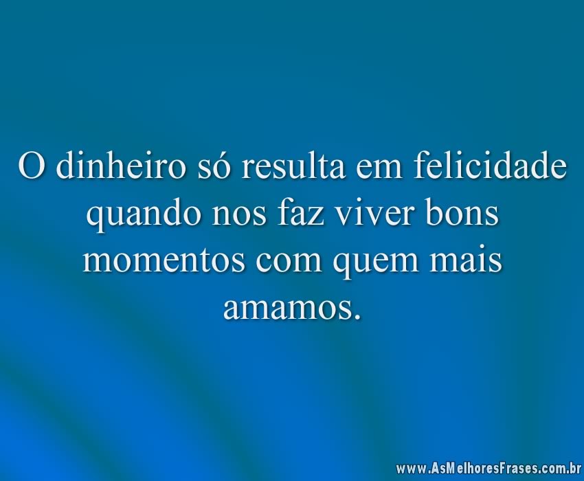 O dinheiro só resulta em felicidade quando nos faz viver bons momentos com quem mais amamos.