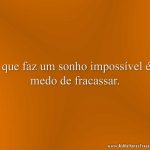O que faz um sonho impossível é o medo de fracassar.