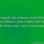 O segredo das crianças serem felizes na infância é pelo simples fato de não terem com o que se preocupar.