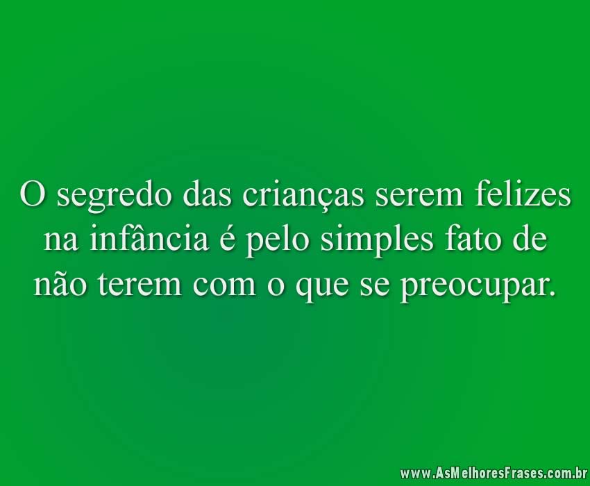 O segredo das crianças serem felizes na infância é pelo simples fato de não terem com o que se preocupar.
