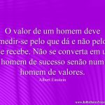 O valor de um homem deve medir-se pelo que dá e não pelo que recebe. Não se converta em um homem de sucesso senão num homem de valores.