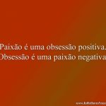 Paixão é uma obsessão positiva. Obsessão é uma paixão negativa.