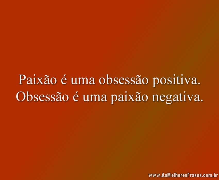 Paixão é uma obsessão positiva. Obsessão é uma paixão negativa.