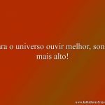 Para o universo ouvir melhor, sonhe mais alto!