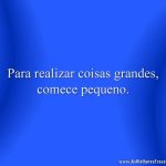 Para realizar coisas grandes, comece pequeno.