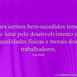Para sermos bem-sucedidos temos que lutar pelo desenvolvimento das qualidades físicas e morais dos trabalhadores.