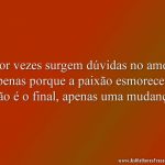 Por vezes surgem dúvidas no amor apenas porque a paixão esmoreceu. Não é o final, apenas uma mudança.