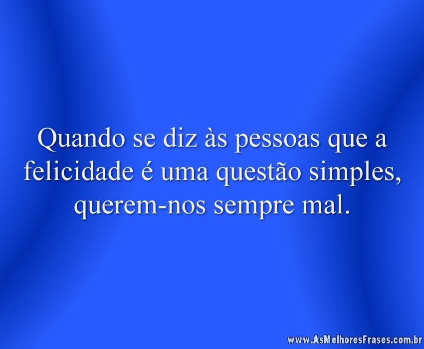 Quando se diz às pessoas que a felicidade é uma questão simples, querem-nos sempre mal.