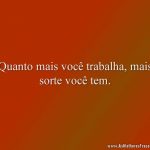 Quanto mais você trabalha, mais sorte você tem.
