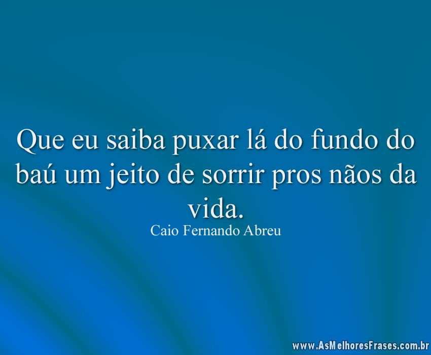 Que eu saiba puxar lá do fundo do baú um jeito de sorrir pros nãos da vida.