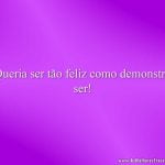 Queria ser tão feliz como demonstro ser!
