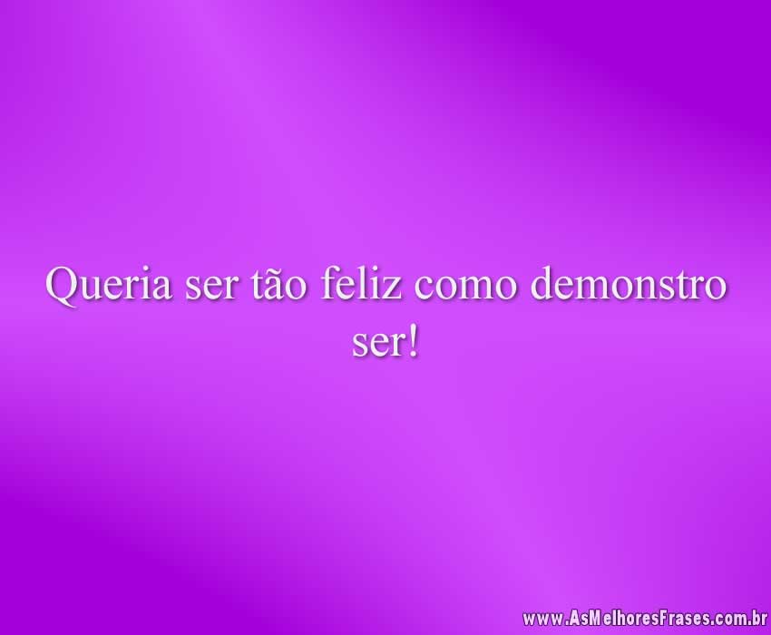 Queria ser tão feliz como demonstro ser!