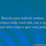 Receita para realizar sonhos: comece onde você está, use o que você tem e faça o que você pode!