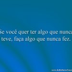 Se você quer ter algo que nunca teve, faça algo que nunca fez.