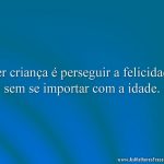 Ser criança é perseguir a felicidade sem se importar com a idade.