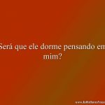 Será que ele dorme pensando em mim?