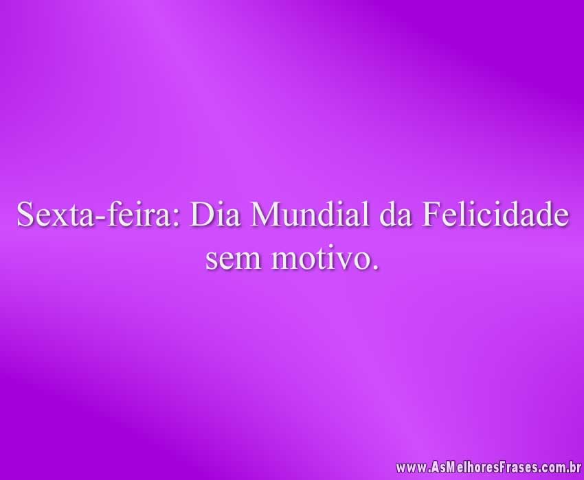 Sexta-feira: Dia Mundial da Felicidade sem motivo.
