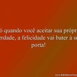 Só quando você aceitar sua própria verdade, a felicidade vai bater à sua porta!