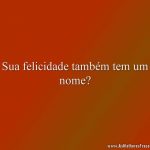 Sua felicidade também tem um nome?
