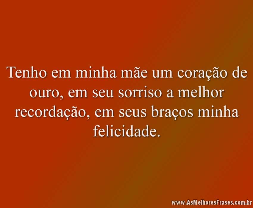 Tenho em minha mãe um coração de ouro, em seu sorriso a melhor recordação, em seus braços minha felicidade.