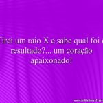 Tirei um raio X e sabe qual foi o resultado?... um coração apaixonado!