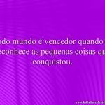 Todo mundo é vencedor quando se reconhece as pequenas coisas que conquistou.