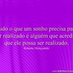 Tudo o que um sonho precisa para ser realizado é alguém que acredite que ele possa ser realizado.