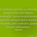 Um homem será tolo se alimentar desejos pelos privilégios, promoção, lucros ou pela honra, pois tais desejos nunca trazem felicidade, pelo contrário, apenas trazem sofrimentos.